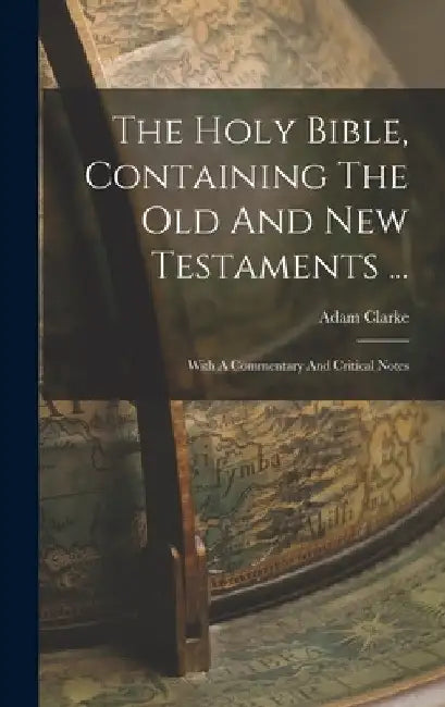 The Holy Bible, Containing The Old And New Testaments ...: With A Commentary And Critical Notes by Adam Clarke