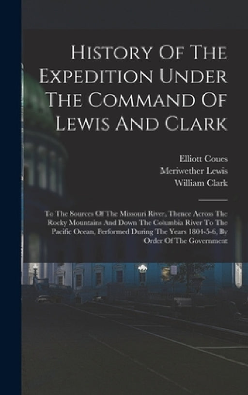History Of The Expedition Under The Command Of Lewis And Clark: To The Sources Of The Missouri River, Thence Across The Rocky Mountains And Down The C by Meriwether Lewis, William Clark, Elliott Coues