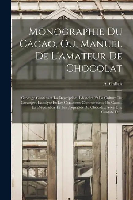 Monographie Du Cacao, Ou, Manuel De L'amateur De Chocolat: Ouvrage Contenant La Description, L'histoire Et La Culture Du Cacaoyer, L'analyse Et Les Ca by A. Gallais