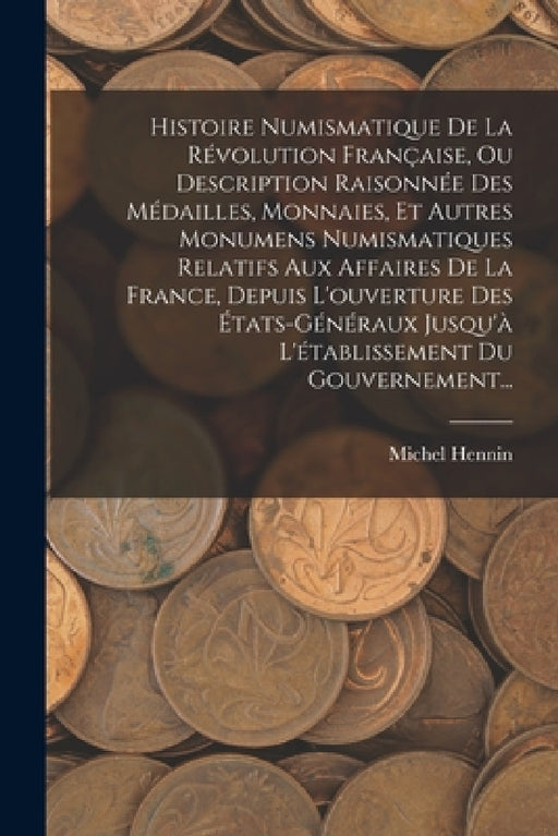 Histoire Numismatique De La Révolution Française, Ou Description Raisonnée Des Médailles, Monnaies, Et Autres Monumens Numismatiques Relatifs Aux Affa by Michel Hennin
