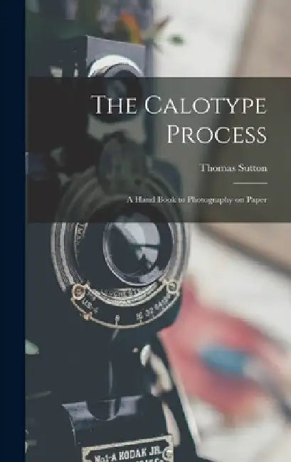 The Calotype Process: A Hand Book to Photography on Paper by Thomas 1818-1875 Sutton