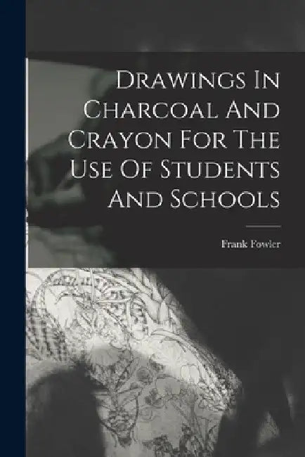 Drawings In Charcoal And Crayon For The Use Of Students And Schools by Frank Fowler