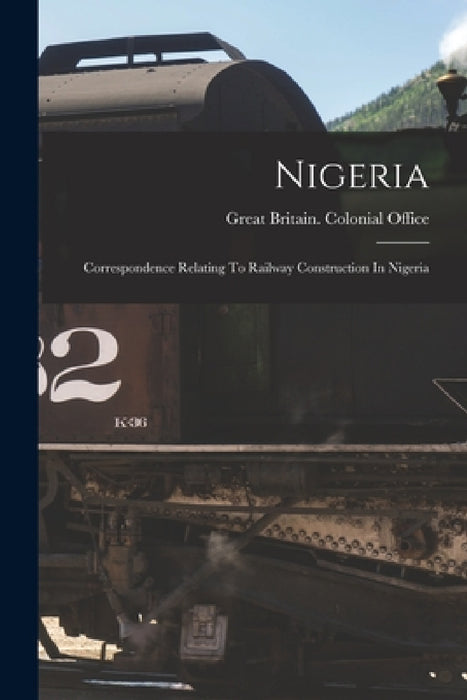 Nigeria: Correspondence Relating To Railway Construction In Nigeria by Great Britain Colonial Office