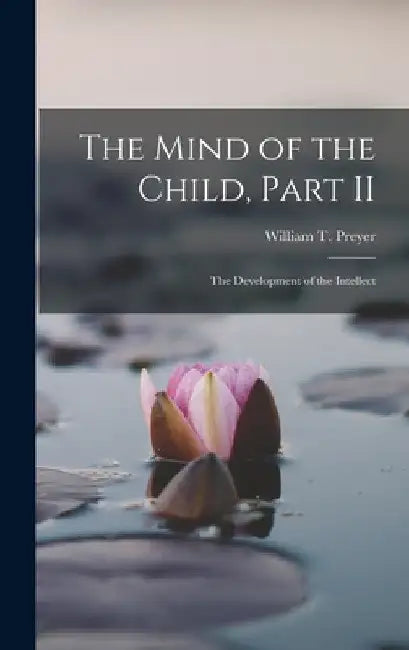 The Mind of the Child, Part II: The Development of the Intellect by William T. Preyer