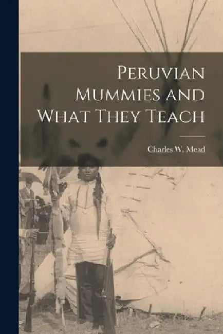 Peruvian Mummies and What They Teach by Charles W. (Charles Williams) Mead