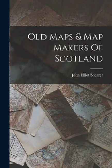 Old Maps & Map Makers Of Scotland by John Elliot Shearer