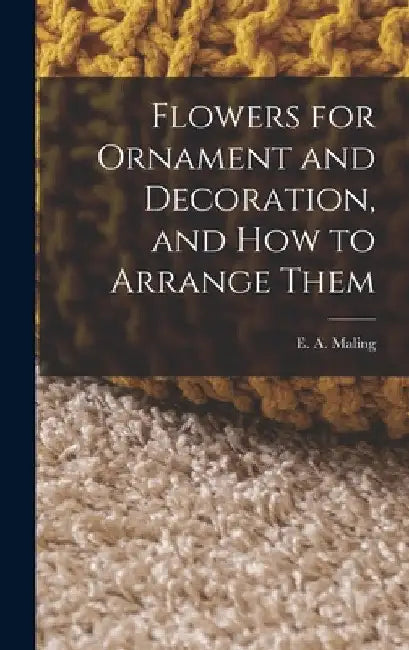 Flowers for Ornament and Decoration, and How to Arrange Them by E. A. Maling