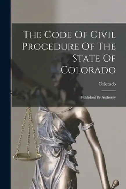 The Code Of Civil Procedure Of The State Of Colorado: Published By Authority by Colorado