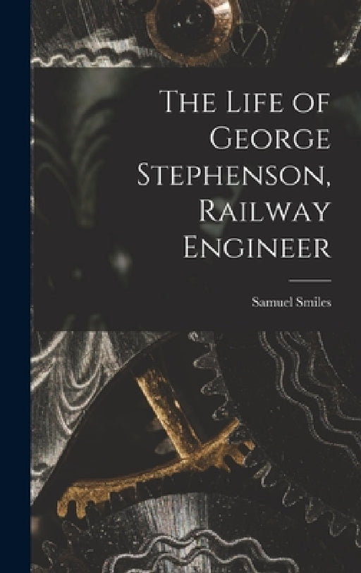 The Life of George Stephenson, Railway Engineer by Samuel Smiles
