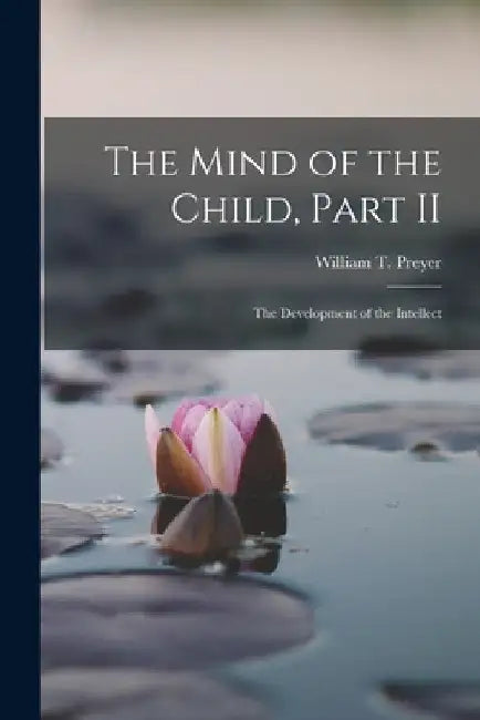 The Mind of the Child, Part II: The Development of the Intellect by William T. Preyer