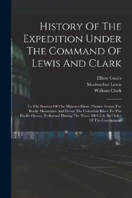 History Of The Expedition Under The Command Of Lewis And Clark: To The Sources Of The Missouri River, Thence Across The Rocky Mountains And Down The C by Meriwether Lewis