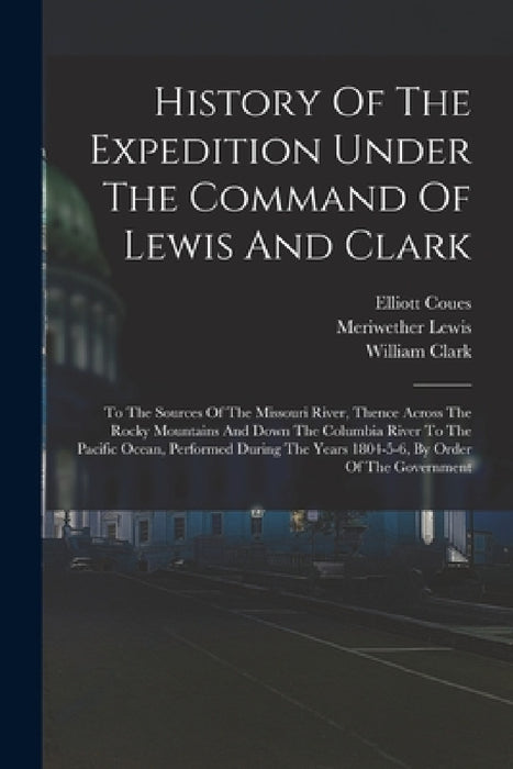 History Of The Expedition Under The Command Of Lewis And Clark: To The Sources Of The Missouri River, Thence Across The Rocky Mountains And Down The C by Meriwether Lewis, William Clark, Elliott Coues
