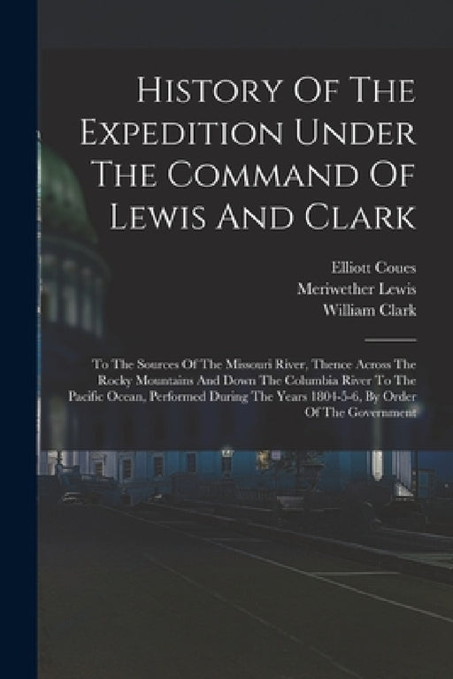 History Of The Expedition Under The Command Of Lewis And Clark: To The Sources Of The Missouri River, Thence Across The Rocky Mountains And Down The C by Meriwether Lewis, William Clark, Elliott Coues