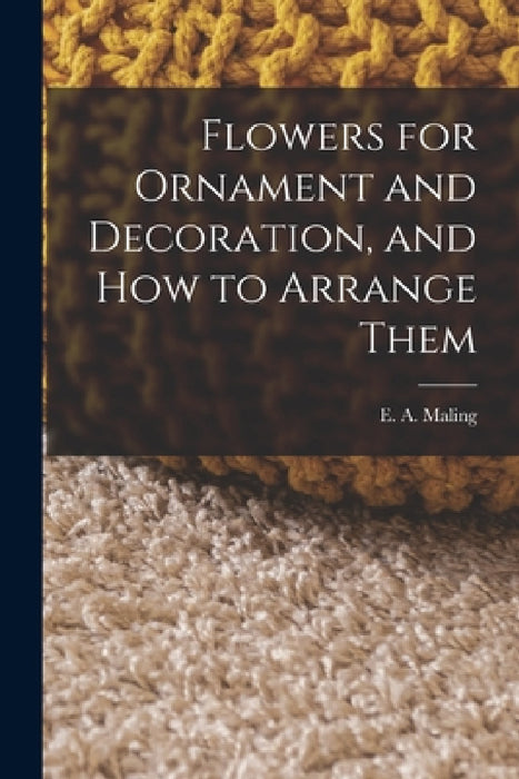 Flowers for Ornament and Decoration, and How to Arrange Them by E. A. Maling