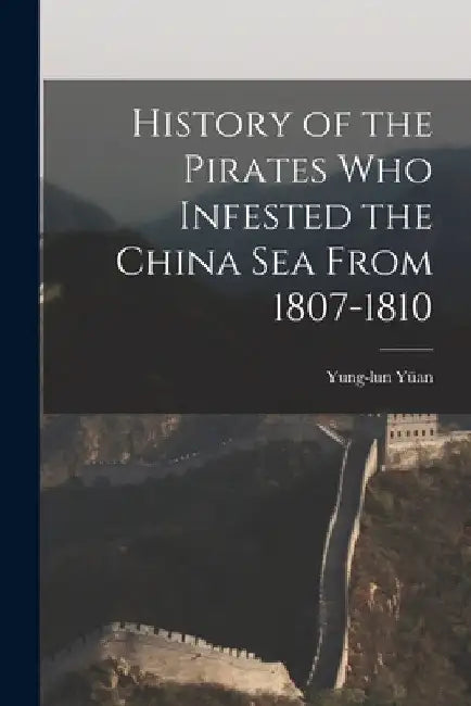 History of the Pirates who Infested the China Sea From 1807-1810 by Yung-Lun Yüan