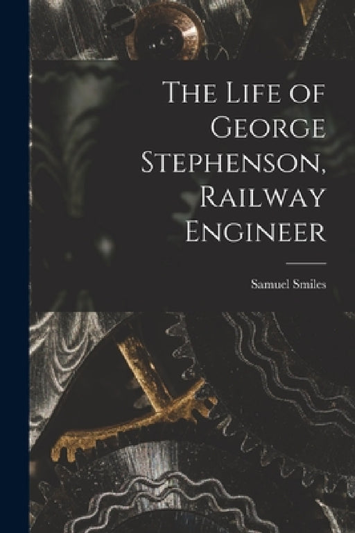 The Life of George Stephenson, Railway Engineer by Samuel Smiles