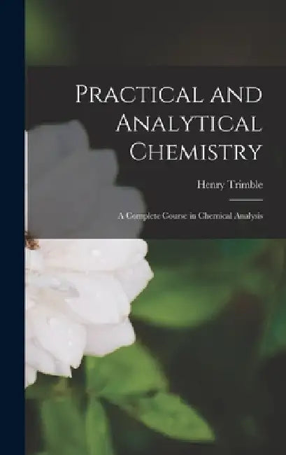 Practical and Analytical Chemistry: A Complete Course in Chemical Analysis by Henry Trimble