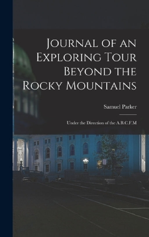 Journal of an Exploring Tour Beyond the Rocky Mountains: Under the Direction of the A.B.C.F.M by Samuel Parker