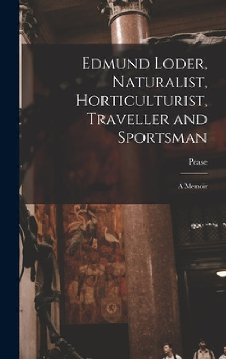 Edmund Loder, Naturalist, Horticulturist, Traveller and Sportsman: A Memoir by Pease