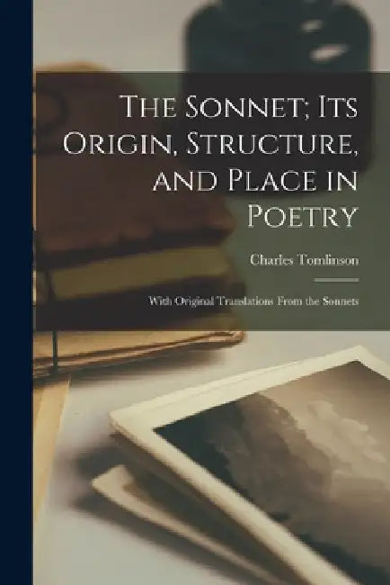 The Sonnet; Its Origin, Structure, and Place in Poetry: With Original Translations From the Sonnets by Charles Tomlinson