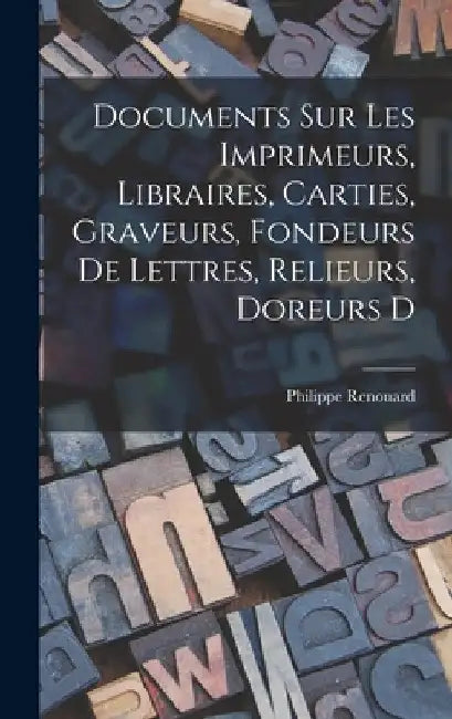 Documents sur les imprimeurs, libraires, carties, graveurs, fondeurs de lettres, relieurs, doreurs d by Renouard Philippe