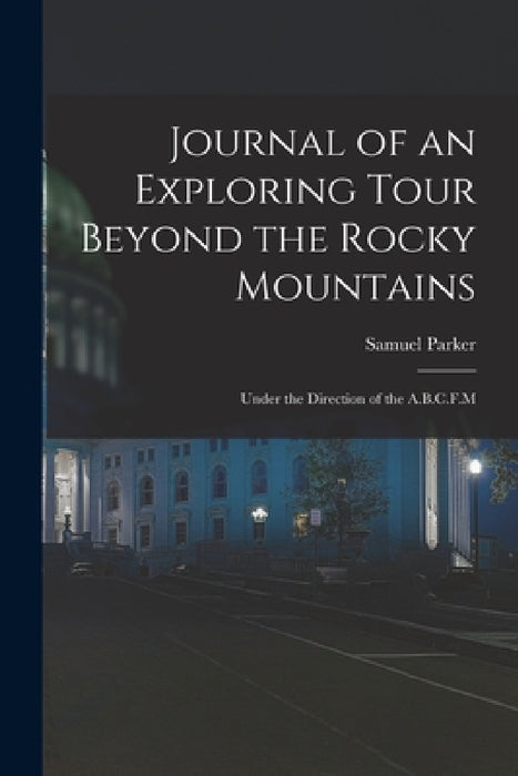 Journal of an Exploring Tour Beyond the Rocky Mountains: Under the Direction of the A.B.C.F.M by Samuel Parker