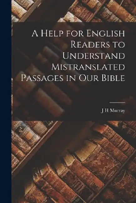 A Help for English Readers to Understand Mistranslated Passages in our Bible by J. H. Murray
