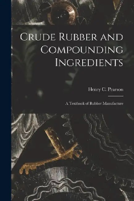 Crude Rubber and Compounding Ingredients: A Textbook of Rubber Manufacture by Pearson Henry C. (Henry Clemens)