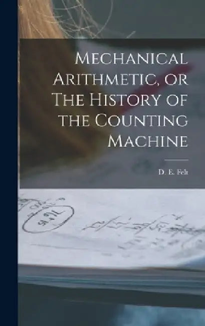 Mechanical Arithmetic, or The History of the Counting Machine by Felt D. E. (Dorr Eugene)