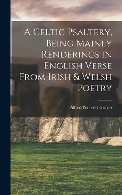 A Celtic Psaltery, Being Mainly Renderings in English Verse From Irish & Welsh Poetry by Alfred Perceval Graves