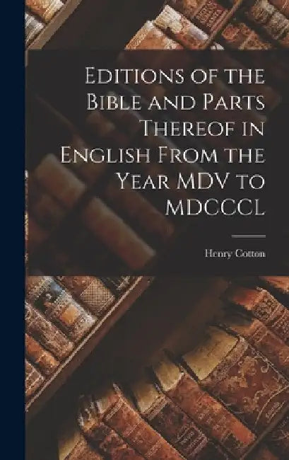 Editions of the Bible and Parts Thereof in English From the Year MDV to MDCCCL by Cotton Henry