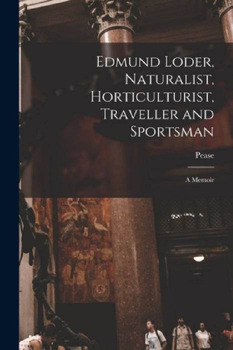 Edmund Loder, Naturalist, Horticulturist, Traveller and Sportsman: A Memoir by Pease