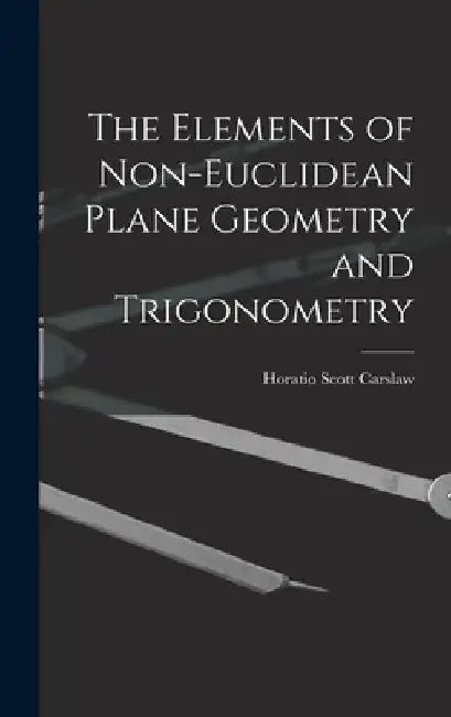 The Elements of Non-Euclidean Plane Geometry and Trigonometry by Horatio Scott Carslaw
