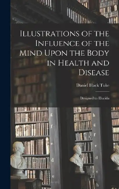 Illustrations of the Influence of the Mind Upon the Body in Health and Disease: Designed to Elucida by Daniel Hack Tuke