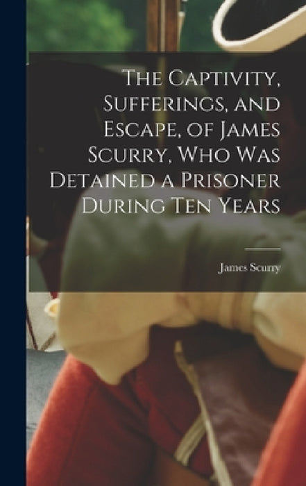 The Captivity, Sufferings, and Escape, of James Scurry, who was Detained a Prisoner During ten Years by James Scurry