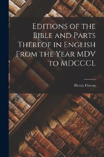 Editions of the Bible and Parts Thereof in English From the Year MDV to MDCCCL by Cotton Henry