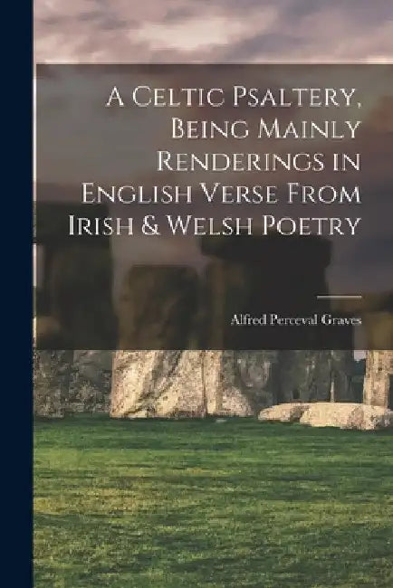 A Celtic Psaltery, Being Mainly Renderings in English Verse From Irish & Welsh Poetry by Alfred Perceval Graves