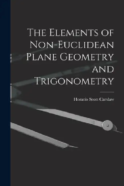 The Elements of Non-Euclidean Plane Geometry and Trigonometry by Horatio Scott Carslaw