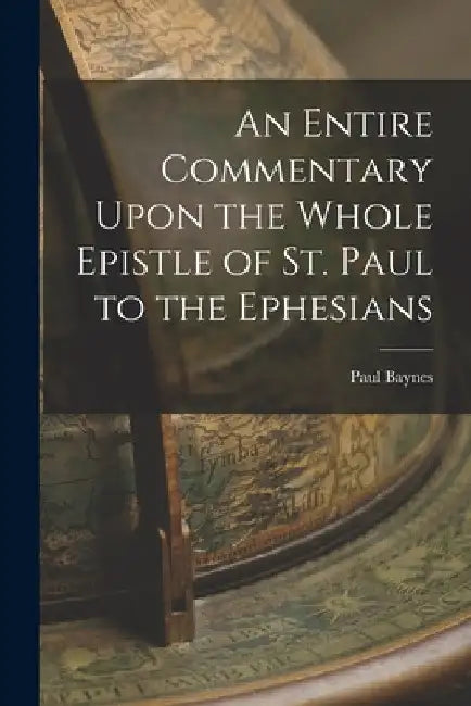 An Entire Commentary Upon the Whole Epistle of St. Paul to the Ephesians by Paul Baynes