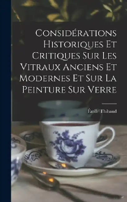 Considérations Historiques Et Critiques Sur Les Vitraux Anciens Et Modernes Et Sur La Peinture Sur Verre by Émile Thibaud