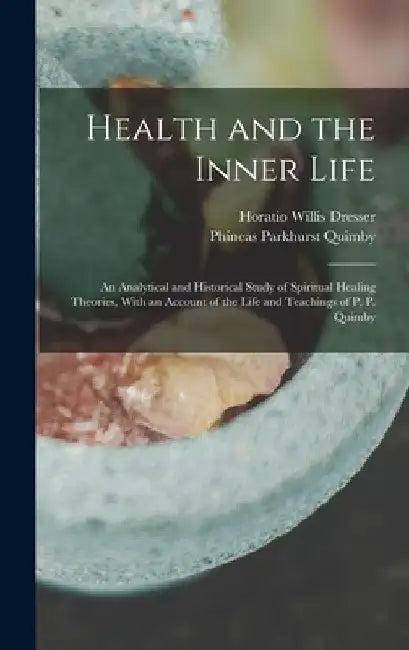 Health and the Inner Life: An Analytical and Historical Study of Spiritual Healing Theories, With an Account of the Life and Teachings of P. P. Quimby by Horatio Willis Dresser