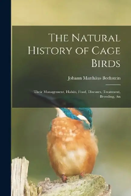 The Natural History of Cage Birds; Their Management, Habits, Food, Diseases, Treatment, Breeding, An by Johann Matthäus Bechstein