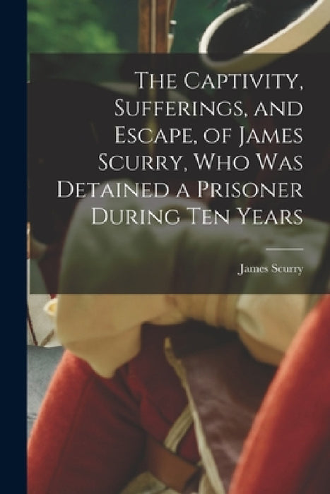 The Captivity, Sufferings, and Escape, of James Scurry, who was Detained a Prisoner During ten Years by James Scurry