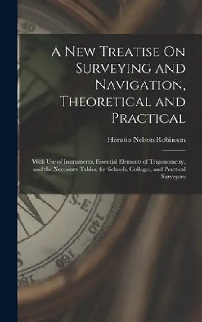 A New Treatise On Surveying and Navigation, Theoretical and Practical: With Use of Instruments, Essential Elements of Trigonometry, and the Necessary by Horatio Nelson Robinson