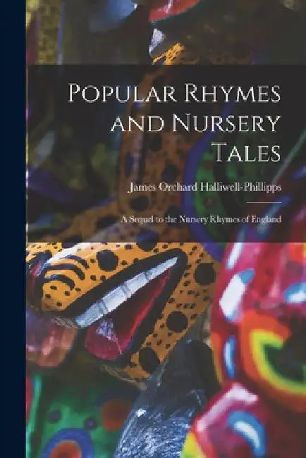 Popular Rhymes and Nursery Tales: A Sequel to the Nursery Rhymes of England by James Orchard Halliwell-Phillipps