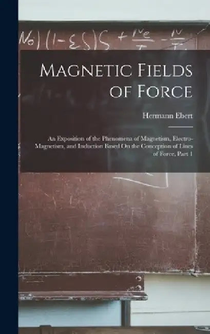 Magnetic Fields of Force: An Exposition of the Phenomena of Magnetism, Electro-Magnetism, and Induction Based On the Conception of Lines of Forc by Hermann Ebert