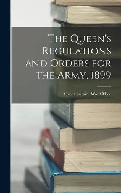 The Queen's Regulations and Orders for the Army, 1899 by Great Britain War Office