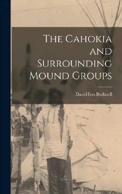 The Cahokia and Surrounding Mound Groups by David Ives Bushnell
