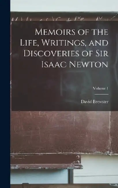Memoirs of the Life, Writings, and Discoveries of Sir Isaac Newton; Volume 1 by David Brewster