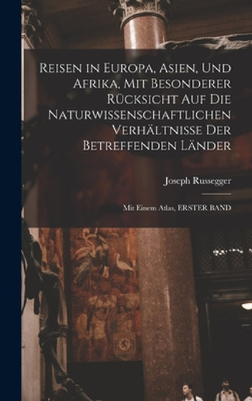 Reisen in Europa, Asien, Und Afrika, Mit Besonderer Rücksicht Auf Die Naturwissenschaftlichen Verhältnisse Der Betreffenden Länder: Mit Einem Atlas, E by Joseph Russegger